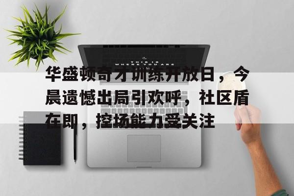  华盛顿奇才训练开放日，今晨遗憾出局引欢呼，社区盾在即，控场能力受关注-kaiyun网站娱乐
